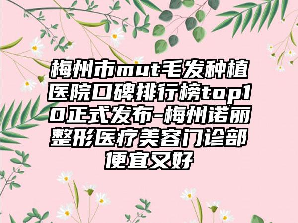 梅州市mut毛发种植医院口碑排行榜top10正式发布-梅州诺丽整形医疗美容门诊部便宜又好