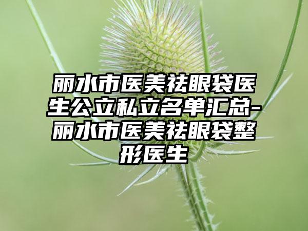 丽水市医美祛眼袋医生公立私立名单汇总-丽水市医美祛眼袋整形医生