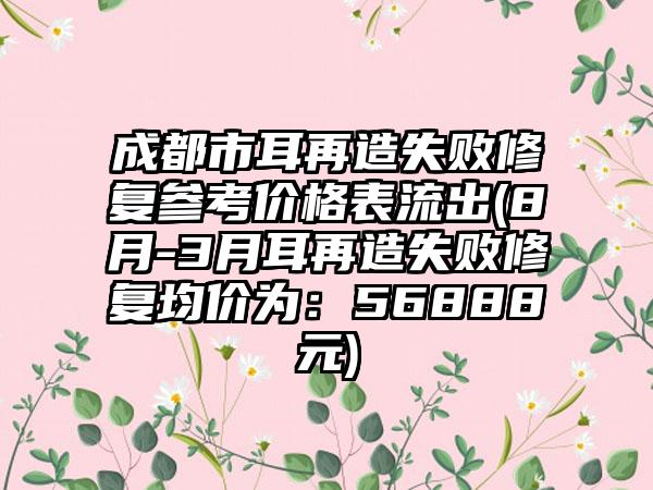 成都市耳再造失败修复参考价格表流出(8月-3月耳再造失败修复均价为：56888元)