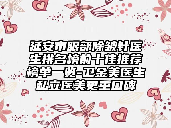 延安市眼部除皱针医生排名榜前十佳推荐榜单一览-卫金美医生私立医美更重口碑