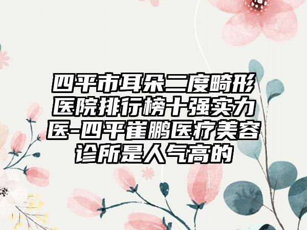 四平市耳朵二度畸形医院排行榜十强实力医-四平崔鹏医疗美容诊所是人气高的