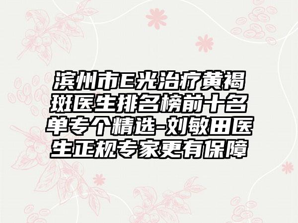 滨州市E光治疗黄褐斑医生排名榜前十名单专个精选-刘敏田医生正规专家更有保障