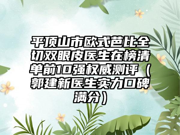 平顶山市欧式芭比全切双眼皮医生在榜清单前10强权威测评（郭建新医生实力口碑满分）