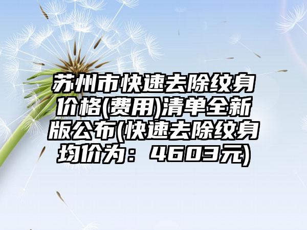 苏州市快速去除纹身价格(费用)清单全新版公布(快速去除纹身均价为：4603元)