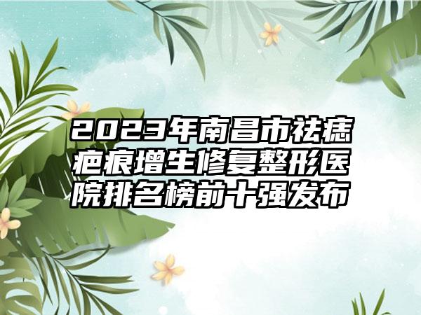 2023年南昌市祛痣疤痕增生修复整形医院排名榜前十强发布