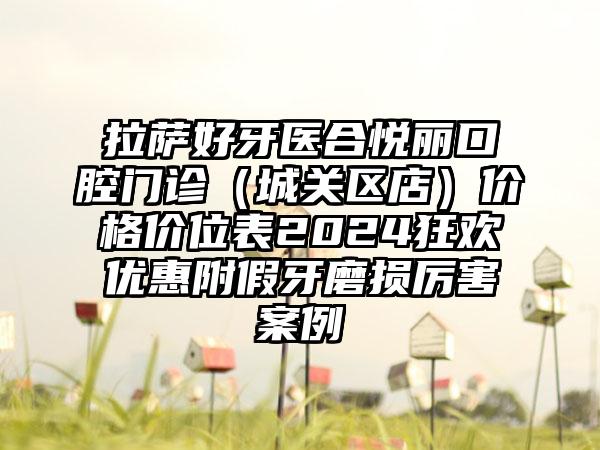 拉萨好牙医合悦丽口腔门诊（城关区店）价格价位表2024狂欢优惠附假牙磨损厉害案例