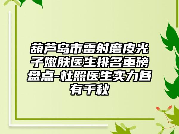 葫芦岛市雷射磨皮光子嫩肤医生排名重磅盘点-杜照医生实力各有千秋