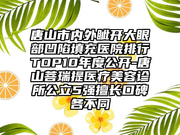 唐山市内外眦开大眼部凹陷填充医院排行TOP10年度公开-唐山菩瑞提医疗美容诊所公立5强擅长口碑各不同