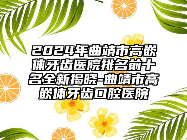 2024年曲靖市高嵌体牙齿医院排名前十名全新揭晓-曲靖市高嵌体牙齿口腔医院