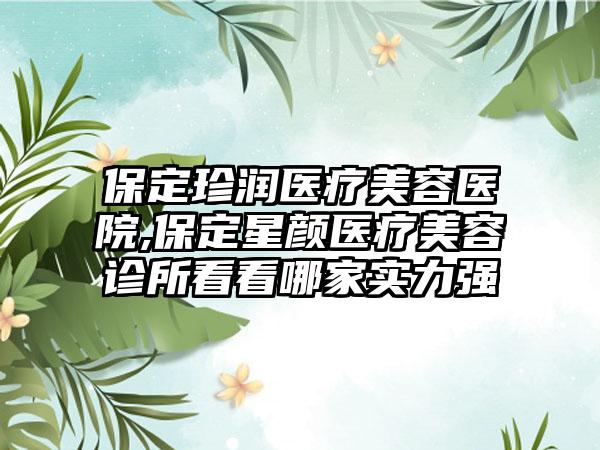 保定珍润医疗美容医院,保定星颜医疗美容诊所看看哪家实力强