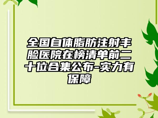 全国自体脂肪注射丰脸医院在榜清单前二十位合集公布-实力有保障