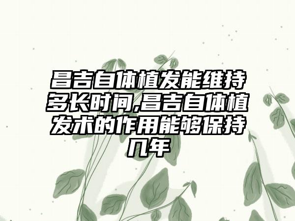 昌吉自体植发能维持多长时间,昌吉自体植发术的作用能够保持几年