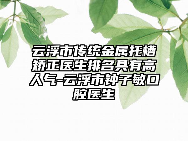 云浮市传统金属托槽矫正医生排名具有高人气-云浮市钟子敏口腔医生