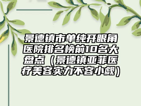 景德镇市单纯开眼角医院排名榜前10名大盘点（景德镇亚菲医疗美容实力不容小觑）