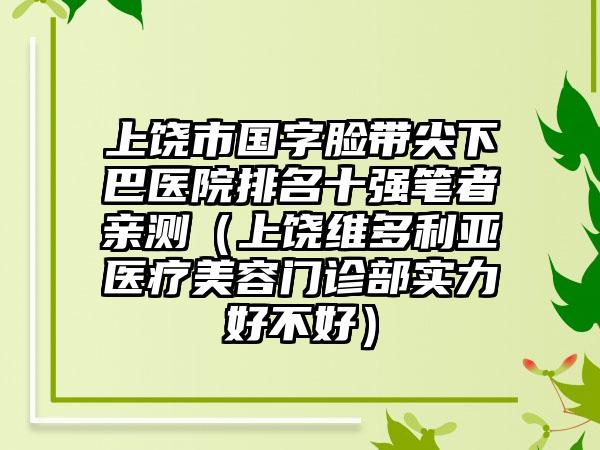 上饶市国字脸带尖下巴医院排名十强笔者亲测（上饶维多利亚医疗美容门诊部实力好不好）