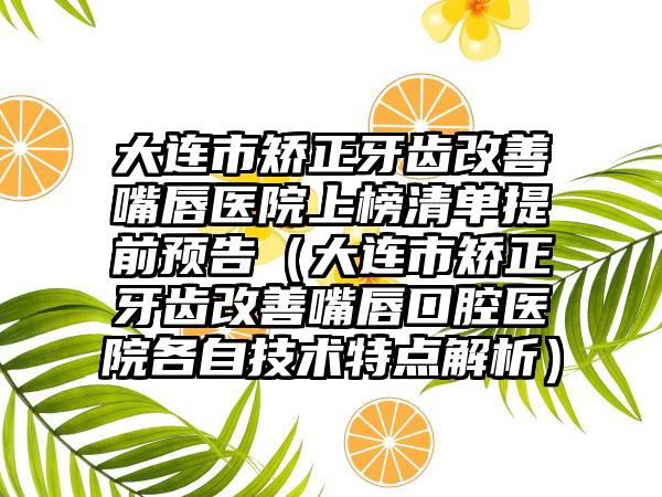 大连市矫正牙齿改善嘴唇医院上榜清单提前预告（大连市矫正牙齿改善嘴唇口腔医院各自技术特点解析）