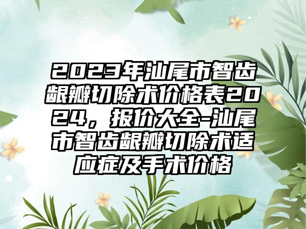 2023年汕尾市智齿龈瓣切除术价格表2024，报价大全-汕尾市智齿龈瓣切除术适应症及手术价格