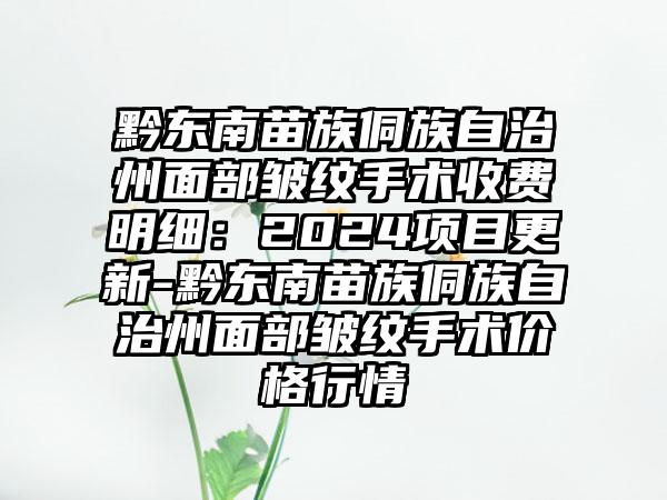 黔东南苗族侗族自治州面部皱纹手术收费明细：2024项目更新-黔东南苗族侗族自治州面部皱纹手术价格行情