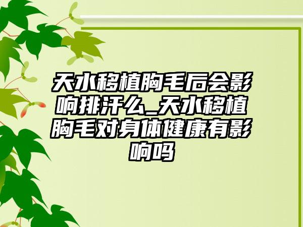 天水移植胸毛后会影响排汗么_天水移植胸毛对身体健康有影响吗