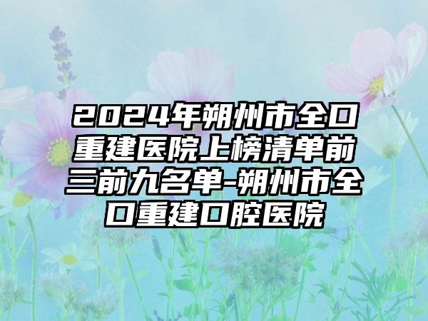 2024年朔州市全口重建医院上榜清单前三前九名单-朔州市全口重建口腔医院