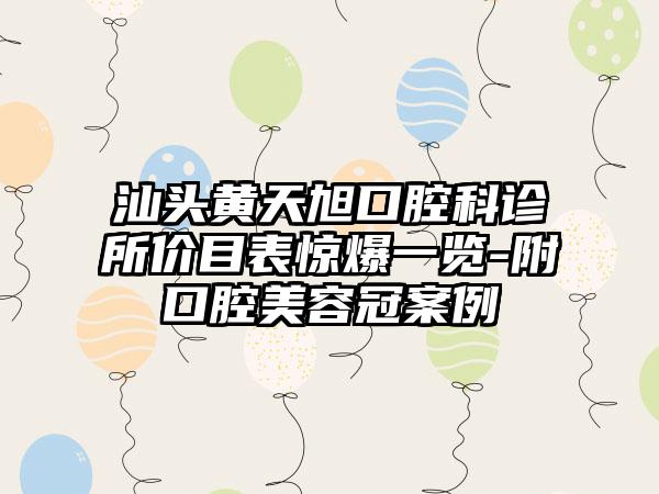 汕头黄天旭口腔科诊所价目表惊爆一览-附口腔美容冠案例