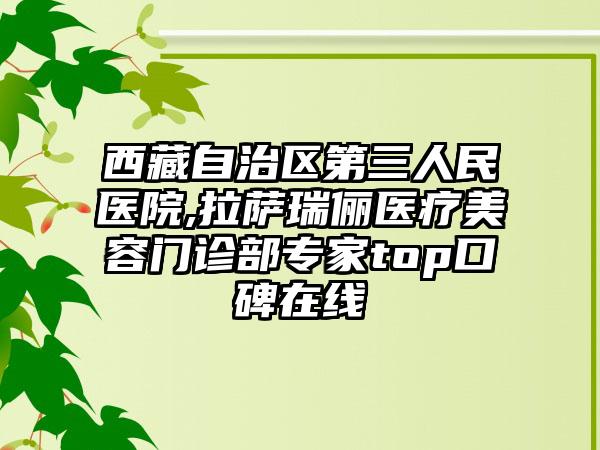 西藏自治区第三人民医院,拉萨瑞俪医疗美容门诊部专家top口碑在线