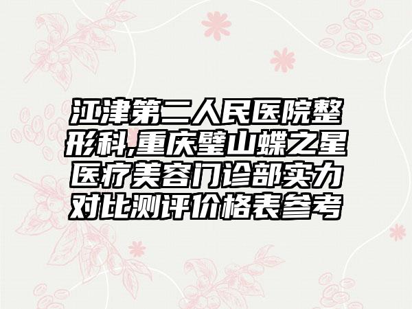 江津第二人民医院整形科,重庆璧山蝶之星医疗美容门诊部实力对比测评价格表参考