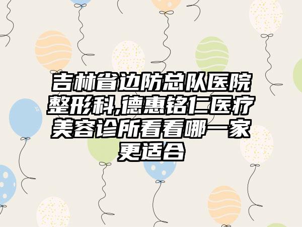 吉林省边防总队医院整形科,德惠铭仁医疗美容诊所看看哪一家更适合