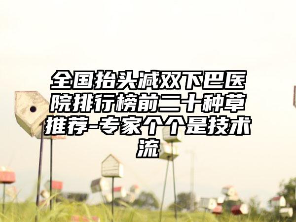 全国抬头减双下巴医院排行榜前二十种草推荐-专家个个是技术流