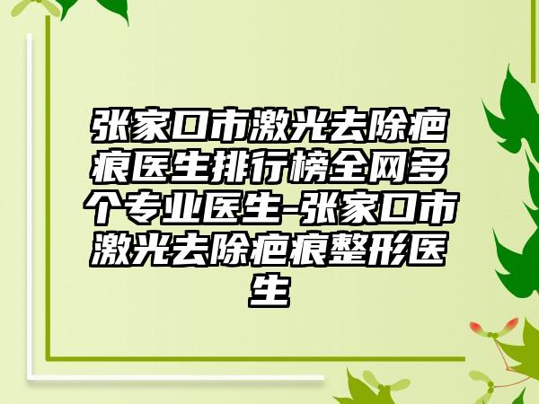 张家口市激光去除疤痕医生排行榜全网多个专业医生-张家口市激光去除疤痕整形医生