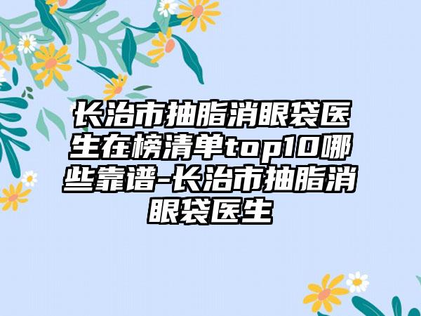 长治市抽脂消眼袋医生在榜清单top10哪些靠谱-长治市抽脂消眼袋医生