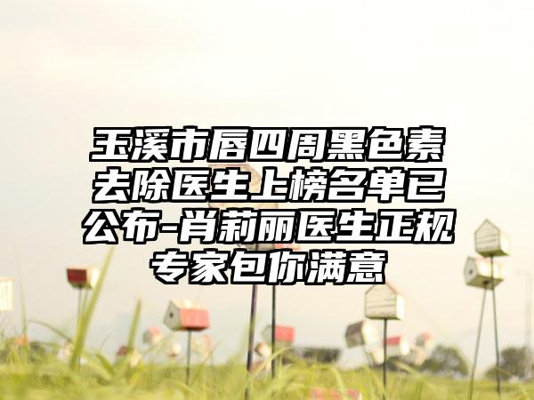 玉溪市唇四周黑色素去除医生上榜名单已公布-肖莉丽医生正规专家包你满意