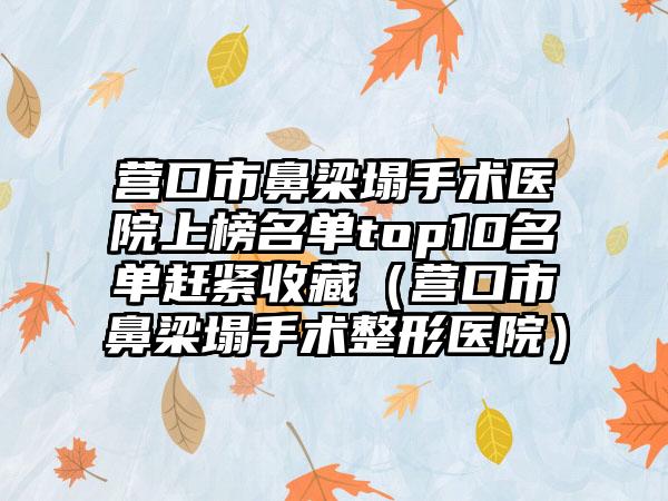 营口市鼻梁塌手术医院上榜名单top10名单赶紧收藏（营口市鼻梁塌手术整形医院）