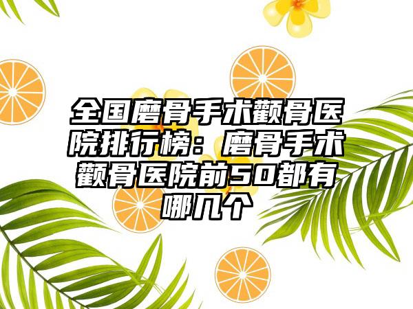 全国磨骨手术颧骨医院排行榜：磨骨手术颧骨医院前50都有哪几个