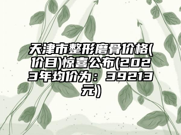 天津市整形磨骨价格(价目)惊喜公布(2023年均价为：39213元）