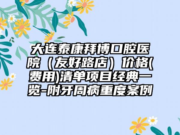 大连泰康拜博口腔医院（友好路店）价格(费用)清单项目经典一览-附牙周病重度案例