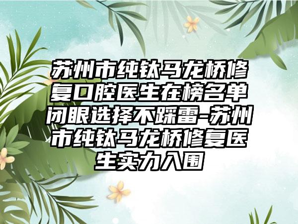 苏州市纯钛马龙桥修复口腔医生在榜名单闭眼选择不踩雷-苏州市纯钛马龙桥修复医生实力入围