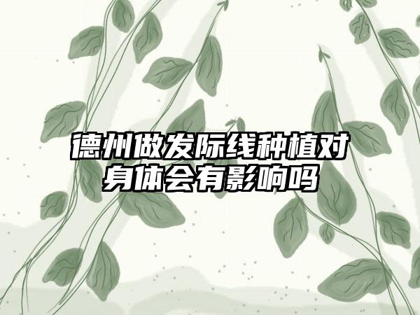 德州做发际线种植对身体会有影响吗