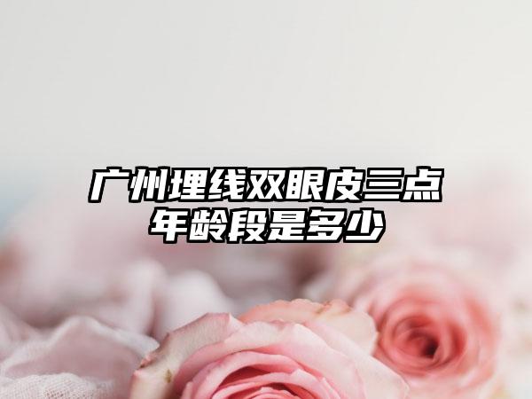 广州埋线双眼皮三点年龄段是多少