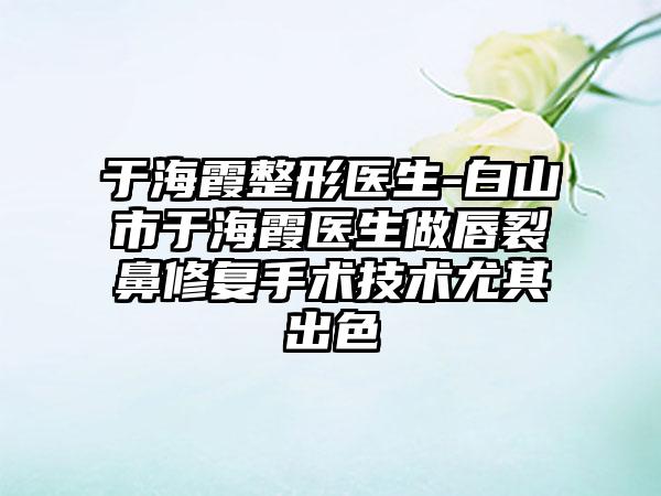 于海霞整形医生-白山市于海霞医生做唇裂鼻修复手术技术尤其出色