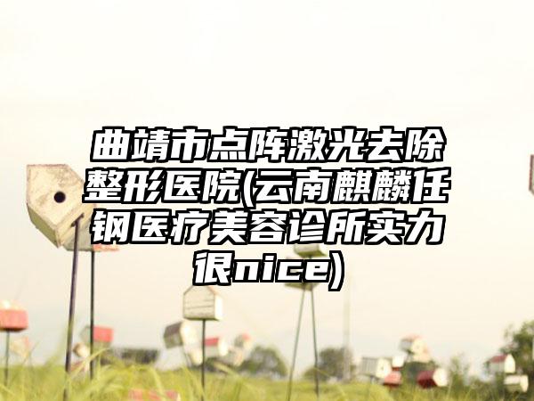 曲靖市点阵激光去除整形医院(云南麒麟任钢医疗美容诊所实力很nice)