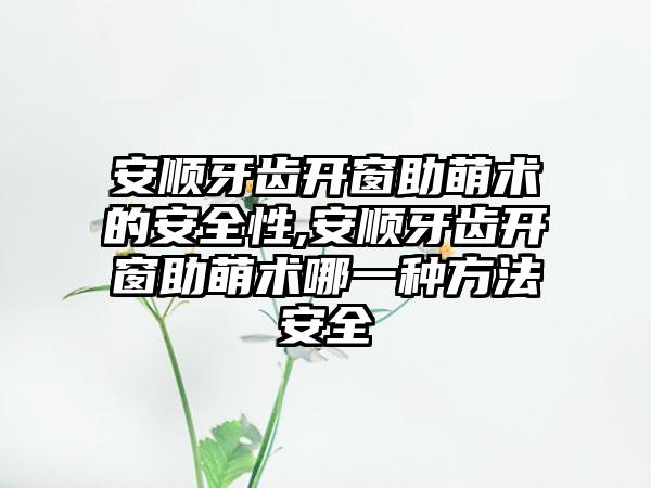 安顺牙齿开窗助萌术的安全性,安顺牙齿开窗助萌术哪一种方法安全