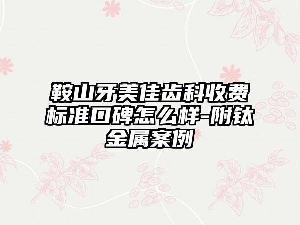 鞍山牙美佳齿科收费标准口碑怎么样-附钛金属案例