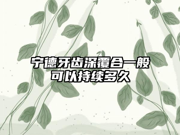 宁德牙齿深覆合一般可以持续多久