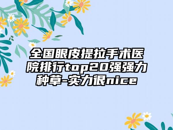 全国眼皮提拉手术医院排行top20强强力种草-实力很nice