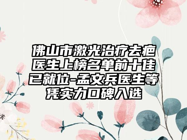 佛山市激光治疗去疤医生上榜名单前十佳已就位-孟文兵医生等凭实力口碑入选