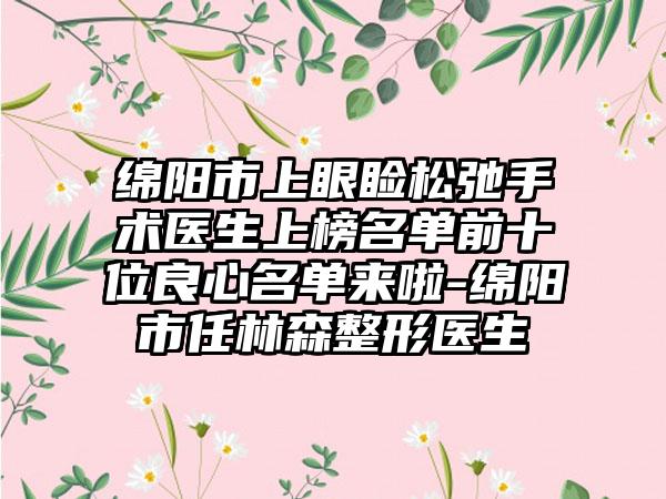 绵阳市上眼睑松弛手术医生上榜名单前十位良心名单来啦-绵阳市任林森整形医生