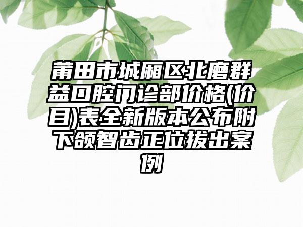 莆田市城厢区北磨群益口腔门诊部价格(价目)表全新版本公布附下颌智齿正位拔出案例