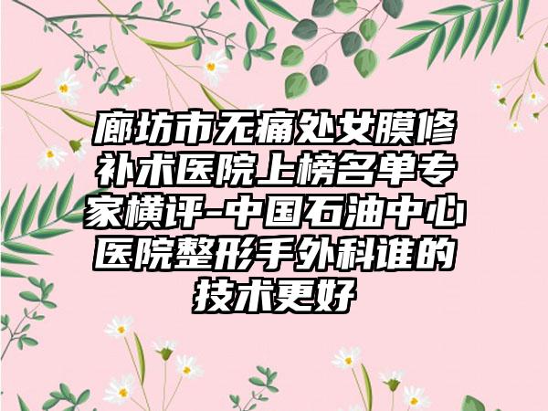 廊坊市无痛处女膜修补术医院上榜名单专家横评-中国石油中心医院整形手外科谁的技术更好