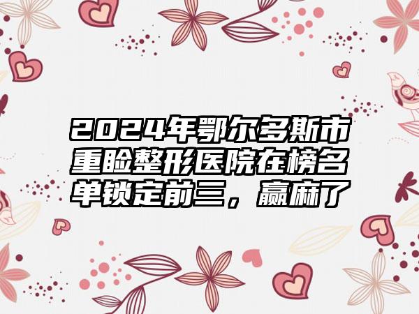 2024年鄂尔多斯市重睑整形医院在榜名单锁定前三，赢麻了